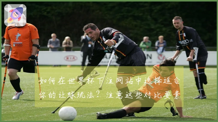 如何在世界杯下注网站中选择适合你的让球玩法？注意这些对比要素